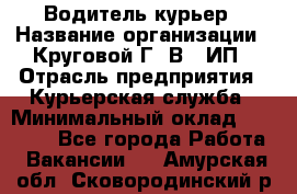 Водитель-курьер › Название организации ­ Круговой Г. В., ИП › Отрасль предприятия ­ Курьерская служба › Минимальный оклад ­ 35 000 - Все города Работа » Вакансии   . Амурская обл.,Сковородинский р-н